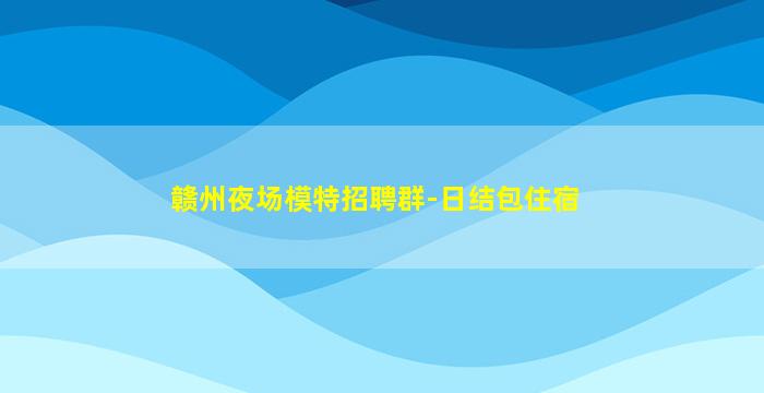 赣州夜场模特招聘群-日结包住宿
